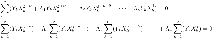 \begin{align}
& \sum_{k=1}^\nu ( Y_k X_k^{j%2B\nu} %2B \Lambda_1 Y_k X_k^{j%2B\nu-1} %2B \Lambda_2 Y_k X_k^{j%2B\nu -2} %2B \cdots %2B \Lambda_{\nu} Y_k X_k^{j} ) = 0  \\
& \sum_{k=1}^\nu ( Y_k X_k^{j%2B\nu} ) %2B \Lambda_1 \sum_{k=1}^\nu (Y_k X_k^{j%2B\nu-1}) %2B \Lambda_2 \sum_{k=1}^\nu (Y_k X_k^{j%2B\nu -2}) %2B \cdots %2B \Lambda_\nu \sum_{k=1}^\nu ( Y_k X_k^j ) = 0
\end{align}