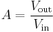 A = \frac{V_\mathrm {out}}{V_\mathrm {in}}