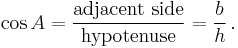 \cos A = \frac {\textrm{adjacent \,\, side}} {\textrm{hypotenuse}} = \frac {b} {h}\,.