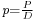 \scriptstyle p=\frac{P}{D}