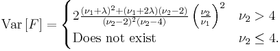 
\mbox{Var}\left[F\right]=
\begin{cases}
2\frac{(\nu_1%2B\lambda)^2%2B(\nu_1%2B2\lambda)(\nu_2-2)}{(\nu_2-2)^2(\nu_2-4)}\left(\frac{\nu_2}{\nu_1}\right)^2
&\nu_2>4\\
\mbox{Does not exist}
&\nu_2\le4.\\
\end{cases}
