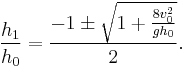   {h_1 \over h_0}   =\frac{-1 \pm{\sqrt{1%2B{\frac{8v_0^2}{gh_0}}}}}{2}.  