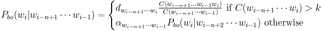 P_{bo} (w_i | w_{i-n%2B1} \cdots w_{i-1}) = \begin{cases}
    d_{w_{i-n%2B1} \cdots w_{i}} \frac{C(w_{i-n%2B1}...w_{i-1}w_{i})}{C(w_{i-n%2B1} \cdots w_{i-1})} \mbox{ if } C(w_{i-n%2B1} \cdots w_i) > k \\
    \alpha_{w_{i-n%2B1} \cdots w_{i-1}} P_{bo}(w_i | w_{i-n%2B2} \cdots w_{i-1}) \mbox{ otherwise}
\end{cases}
