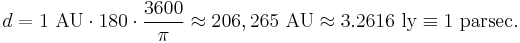 d = 1 \textrm{\ AU}  \cdot 180 \cdot \frac {3600} {\pi} \approx 206,265 \textrm{\ AU} \approx 3.2616 \textrm{\ ly} \equiv 1 \textrm{\ parsec} .