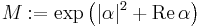 M:= \exp\left(|\alpha|^2 %2B\mathrm{Re}\, \alpha \right)