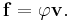 \mathbf{f} = \varphi \mathbf{v} .