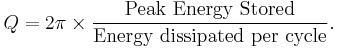 
Q = 2 \pi \times \frac{\mbox{Peak Energy Stored}}{\mbox{Energy dissipated per cycle}}. \,
