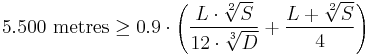  
5.500 \mbox{ metres} \ge 0.9 \cdot \left( \frac{L \cdot \sqrt[2]{S}} {12 \cdot \sqrt[3]{D}} %2B \frac{L %2B \sqrt[2]{S}} {4} \right)
