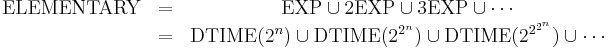  \begin{matrix}
  \mathrm{ELEMENTARY}  & = & \mathrm{EXP}\cup\mathrm{2EXP}\cup\mathrm{3EXP}\cup\cdots \\
                   & = & \mathrm{DTIME}(2^{n})\cup\mathrm{DTIME}(2^{2^{n}})\cup
                         \mathrm{DTIME}(2^{2^{2^{n}}})\cup\cdots
  \end{matrix}
