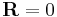 \mathbf {R} = 0