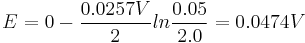 E = 0- {0.0257 V \over 2} ln {0.05\over 2.0}= 0.0474{ } V\,