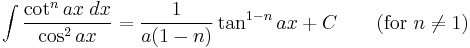 \int\frac{\cot^n ax\;dx}{\cos^2 ax} = \frac{1}{a(1-n)}\tan^{1-n} ax %2BC\qquad\mbox{(for }n\neq 1\mbox{)}\,\!