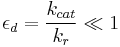 \epsilon_d = \frac{k_{cat}}{k_r} \ll 1