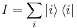 I = \sum_{i} \left | i \right \rangle  \left \langle i \right |