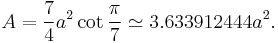 A = \frac{7}{4}a^2 \cot \frac{\pi}{7} \simeq 3.633912444 a^2.