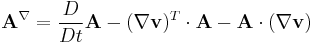  \mathbf{A}^{\nabla} = \frac{D}{Dt} \mathbf{A} - (\nabla \mathbf{v})^T \cdot \mathbf{A} - \mathbf{A} \cdot (\nabla \mathbf{v}) 