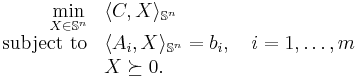 
\begin{array}{rl}
{\displaystyle\min_{X \in \mathbb{S}^n}} & \langle C, X \rangle_{\mathbb{S}^n} \\
\text{subject to} & \langle A_i, X \rangle_{\mathbb{S}^n} = b_i, \quad i = 1,\ldots,m \\
& X \succeq 0.
\end{array}
