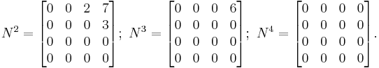 
N^2 =   \begin{bmatrix} 
                    0 & 0 & 2 & 7\\
                    0 & 0 & 0 & 3\\
                    0 & 0 & 0 & 0\\
                    0 & 0 & 0 & 0 
                 \end{bmatrix} 

;\ 
N^3 =   \begin{bmatrix} 
                    0 & 0 & 0 & 6\\
                    0 & 0 & 0 & 0\\
                    0 & 0 & 0 & 0\\
                    0 & 0 & 0 & 0 
               \end{bmatrix}

;\ 
N^4 =  \begin{bmatrix} 
                    0 & 0 & 0 & 0\\
                    0 & 0 & 0 & 0\\
                    0 & 0 & 0 & 0\\
                    0 & 0 & 0 & 0 
               \end{bmatrix}.
