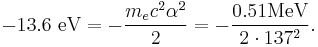 -13.6 \ \mathrm{eV} = -\frac{m_e c^2\alpha^2}{2}  = -\frac{0.51\mathrm{MeV}}{2 \cdot 137^2} .