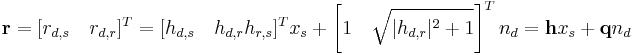 
\mathbf{r} = [r_{d,s} \quad r_{d,r}]^T 
 = [h_{d,s} \quad h_{d,r} h_{r,s}]^T x_{s} %2B \left[1 \quad \sqrt{|h_{d,r}|^2%2B1} \right]^T n_{d}
 = \mathbf{h} x_{s} %2B \mathbf{q} n_{d}
