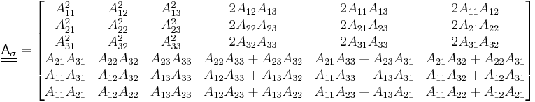 
   \underline{\underline{\mathsf{A}_\sigma}} = \begin{bmatrix} 
     A_{11}^2 & A_{12}^2 & A_{13}^2 & 2A_{12}A_{13} & 2A_{11}A_{13} & 2A_{11}A_{12} \\
     A_{21}^2 & A_{22}^2 & A_{23}^2 & 2A_{22}A_{23} & 2A_{21}A_{23} & 2A_{21}A_{22} \\
     A_{31}^2 & A_{32}^2 & A_{33}^2 & 2A_{32}A_{33} & 2A_{31}A_{33} & 2A_{31}A_{32} \\
     A_{21}A_{31} & A_{22}A_{32} & A_{23}A_{33} & A_{22}A_{33}%2BA_{23}A_{32} & A_{21}A_{33}%2BA_{23}A_{31} & A_{21}A_{32}%2BA_{22}A_{31} \\
     A_{11}A_{31} & A_{12}A_{32} & A_{13}A_{33} & A_{12}A_{33}%2BA_{13}A_{32} & A_{11}A_{33}%2BA_{13}A_{31} & A_{11}A_{32}%2BA_{12}A_{31} \\
     A_{11}A_{21} & A_{12}A_{22} & A_{13}A_{23} & A_{12}A_{23}%2BA_{13}A_{22} & A_{11}A_{23}%2BA_{13}A_{21} & A_{11}A_{22}%2BA_{12}A_{21} \end{bmatrix}
 