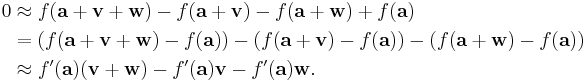 \begin{align}
0
&\approx f(\mathbf{a} %2B \mathbf{v} %2B \mathbf{w}) - f(\mathbf{a} %2B \mathbf{v}) - f(\mathbf{a} %2B \mathbf{w}) %2B f(\mathbf{a}) \\
&= (f(\mathbf{a} %2B \mathbf{v} %2B \mathbf{w}) - f(\mathbf{a})) - (f(\mathbf{a} %2B \mathbf{v}) - f(\mathbf{a})) - (f(\mathbf{a} %2B \mathbf{w}) - f(\mathbf{a})) \\
&\approx f'(\mathbf{a})(\mathbf{v} %2B \mathbf{w}) - f'(\mathbf{a})\mathbf{v} - f'(\mathbf{a})\mathbf{w}.
\end{align}