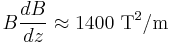 B \frac{dB}{dz} \approx 1400\ \mathrm{T^2/m}