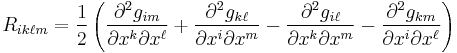 R_{ik\ell m}=\frac{1}{2}\left(
\frac{\partial^2g_{im}}{\partial x^k \partial x^\ell} 
%2B \frac{\partial^2g_{k\ell}}{\partial x^i \partial x^m}
- \frac{\partial^2g_{i\ell}}{\partial x^k \partial x^m}
- \frac{\partial^2g_{km}}{\partial x^i \partial x^\ell} \right)
