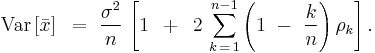 
{\rm Var}\left[ \bar x \right]\,\,\, = \,\,{{\sigma ^2 } \over n}\,\left[ {1\,\,\, %2B \,\,\,2\,\sum\limits_{k\, = \,1}^{n - 1} {\left( {1\,\, - \,\,{k \over n}} \right)\rho _k } } \right] .