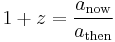 1 %2B z = \frac{a_{\mathrm{now}}}{a_{\mathrm{then}}}