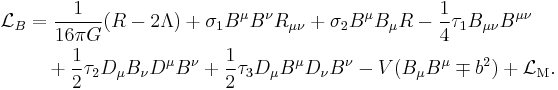 
\begin{align}
{\mathcal L}_B &= \frac{1}{16\pi G} (R - 2 \Lambda)
%2B \sigma_1 B^\mu B^\nu R_{\mu\nu}
%2B \sigma_2 B^\mu B_\mu R
- \frac{1}{4} \tau_1 B_{\mu\nu} B^{\mu\nu}
\\
&\quad
%2B \frac{1}{2} \tau_2 D_\mu B_\nu D^\mu B^\nu
%2B \frac{1}{2} \tau_3 D_\mu B^\mu D_\nu B^\nu
- V(B_\mu B^\mu \mp b^2) %2B {\mathcal L}_{\rm M} .
\end{align}
