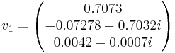 v_{1}= \begin{pmatrix} 0.7073 \\ -0.07278 - 0.7032i \\ 0.0042 - 0.0007i \\\end{pmatrix}