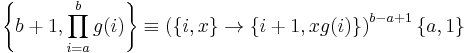 
\left\{b%2B1,\prod_{i=a}^b g(i)\right\} \equiv \left( \{i,x\} \rightarrow \{ i%2B1 ,x g(i) \}\right)^{b-a%2B1} \{a,1\}
