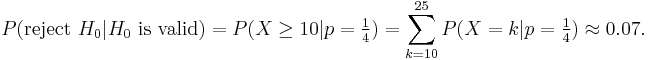 P(\text{reject }H_0 | H_0 \text{ is valid}) = P(X \ge 10|p=\tfrac 14) =\sum_{k=10}^{25}P(X=k|p=\tfrac 14)\approx 0{.}07.