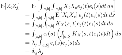 
\begin{array}[t]{rl}
\mathrm{E}[Z_i Z_j]&=\mathrm{E}\left[ \int_{[a,b]}\int_{[a,b]} X_t  X_s e_j(t)e_i(s) dt\, ds\right]\\
&=\int_{[a,b]}\int_{[a,b]}  \mathrm{E}\left[X_t  X_s\right] e_j(t)e_i(s) dt\, ds\\
&=\int_{[a,b]}\int_{[a,b]}  K_X(s,t) e_j(t)e_i(s) dt \, ds\\
&=\int_{[a,b]} e_i(s)\left(\int_{[a,b]}  K_X(s,t) e_j(t) dt\right) ds\\
&=\lambda_j \int_{[a,b]} e_i(s) e_j(s)  ds\\
&=\delta_{ij}\lambda_j
\end{array}
