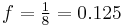 f = \begin{matrix} \frac{1}{8}\end{matrix} = 0.125\,