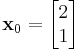 \mathbf{x}_0 = 
\begin{bmatrix}
2 \\
1 \end{bmatrix}
