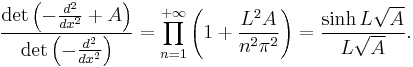  \frac{\det \left(-\frac{d^2}{dx^2} %2B A\right)}{\det \left(-\frac{d^2}{dx^2}\right)} = \prod_{n=1}^{%2B\infty} \left(1 %2B \frac{L^2A}{n^2\pi^2}\right) = \frac{\sinh L\sqrt A}{L\sqrt A}. 