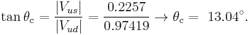 \tan\theta_\mathrm{c}=\frac{|V_{us}|}{|V_{ud}|}=\frac{0.2257}{0.97419} \rarr \theta_\mathrm{c}= ~13.04^\circ.  