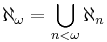 \aleph_\omega = \bigcup_{n < \omega} \aleph_n 