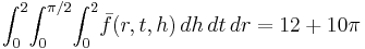  \int_0^2 \! \int_{0}^{\pi/2} \! \int_0^2 \! \bar{f}(r,t,h) \, dh \, dt \, dr = 12 %2B 10 \pi