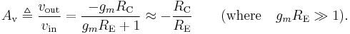 A_{\text{v}} \triangleq \frac{ v_{\text{out}} }{ v_{\text{in}} } = \frac{ -g_m R_{\text{C}} }{ g_m R_{\text{E}}%2B1 } \approx -\frac{ R_{\text{C}} }{ R_{\text{E}} } \qquad (\text{where} \quad g_m R_{\text{E}} \gg 1). \,