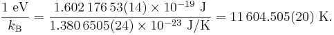 {1 \mbox{ eV} \over k_{\mathrm{B}}} = {1.602\,176\,53(14) \times 10^{-19} \mbox{ J} \over 1.380\,6505(24) \times 10^{-23} \mbox{ J/K}} = 11\,604.505(20) \mbox{ K}.