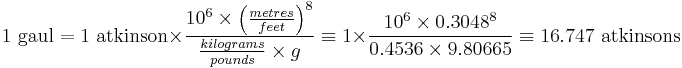 1 \mbox{ gaul} = 1 \mbox{ atkinson} \times \frac{10^6 \times \left( \frac {metres}{feet} \right )^8}{\frac{kilograms}{pounds}\times g} \equiv 1 \times \frac{10^6 \times  0.3048^8}{0.4536\times 9.80665} \equiv 16.747 \mbox{ atkinsons}