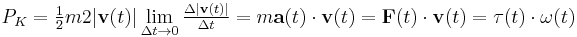  P_K =\tfrac{1}{2} m 2|\mathbf{v}(t)| \lim _{\Delta t\rightarrow 0} \tfrac{\Delta |\mathbf{v}(t)|}{\Delta t} =  m \mathbf{a}(t) \cdot \mathbf{v}(t) = \mathbf{F}(t) \cdot \mathbf{v}(t) = \mathbf{\tau}(t) \cdot \mathbf{\omega}(t) 