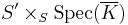  S^{\prime} \times_{S} \textrm{Spec}(\overline{K}) 