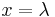 x = \lambda