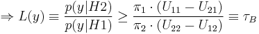  \Rightarrow L(y) \equiv \frac{p(y|H2)}{p(y|H1)} \ge \frac{\pi_1 \cdot (U_{11} - U_{21})}{\pi_2 \cdot (U_{22} - U_{12})} \equiv \tau_B 