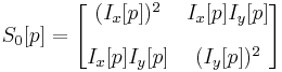 
S_0[p] =
\begin{bmatrix}
(I_x[p])^2 & I_x[p]I_y[p] \\[10pt]
I_x[p]I_y[p]  & (I_y[p])^2
\end{bmatrix}
