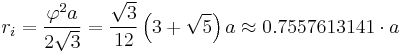 r_i = \frac{\varphi^2 a}{2 \sqrt{3}} = \frac{\sqrt{3}}{12} \left(3%2B \sqrt{5} \right) a \approx 0.7557613141\cdot a 